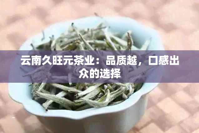 云南久旺元茶业：品质越，口感出众的选择