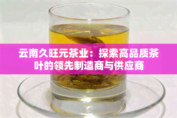 云南久旺元茶业：探索高品质茶叶的领先制造商与供应商