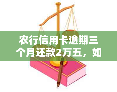 农行信用卡逾期三个月还款2万五，如何解决逾期问题和恢复信用？