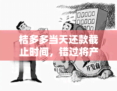 桔多多当天还款截止时间，错过将产生什么后果？