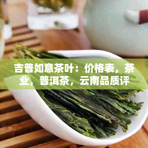 吉普如意茶叶：价格表，茶业，普洱茶，云南品质评价