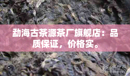 勐海古茶源茶厂旗舰店：品质保证，价格实。