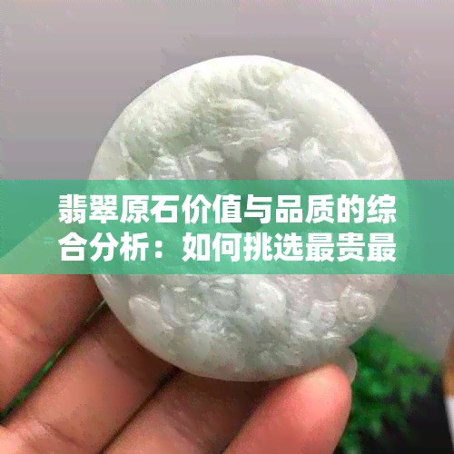 翡翠原石价值与品质的综合分析：如何挑选最贵更好的翡翠？