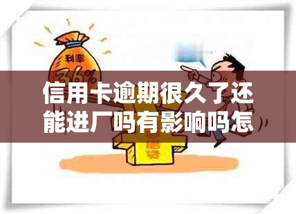 信用卡逾期很久了还能进厂吗有影响吗怎么办