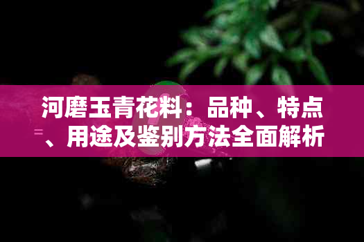 河磨玉青花料：品种、特点、用途及鉴别方法全面解析