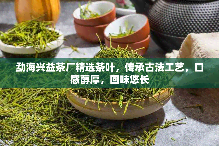 勐海兴益茶厂精选茶叶，传承古法工艺，口感醇厚，回味悠长