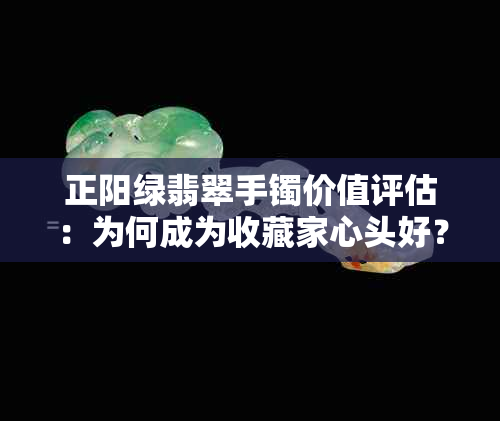 正阳绿翡翠手镯价值评估：为何成为收藏家心头好？