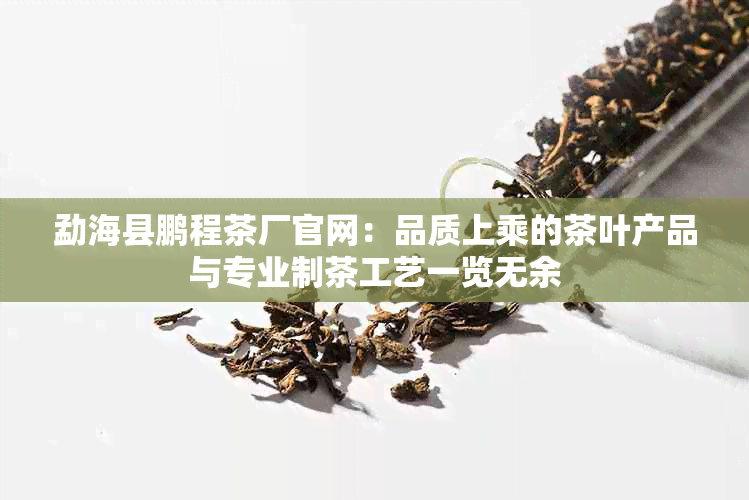 勐海县鹏程茶厂官网：品质上乘的茶叶产品与专业制茶工艺一览无余