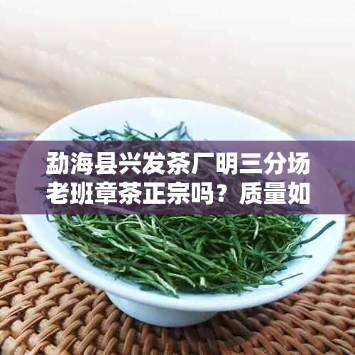 勐海县兴发茶厂明三分场老班章茶正宗吗？质量如何，电话是多少？