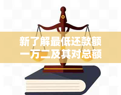 新了解更低还款额一万二及其对总额度的影响，以全面解决用户相关问题