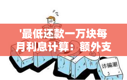 '更低还款一万块每月利息计算：额外支付与利息解析'