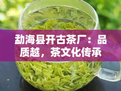 勐海县开古茶厂：品质越，茶文化传承，参观体验及购买指南一应俱全