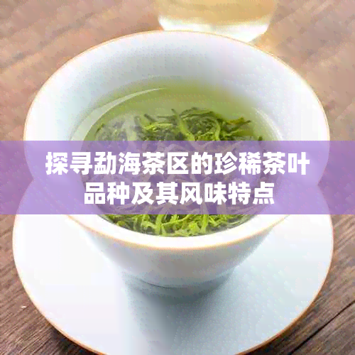 探寻勐海茶区的珍稀茶叶品种及其风味特点