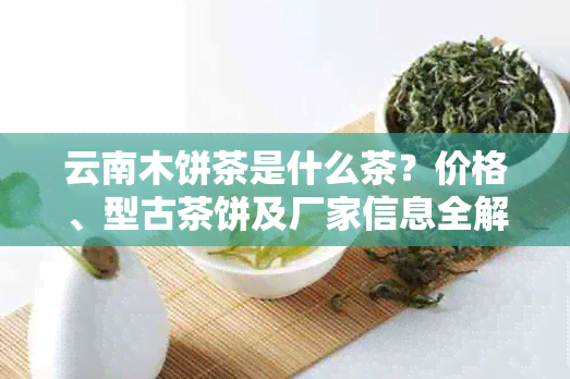 云南木饼茶是什么茶？价格、型古茶饼及厂家信息全解析