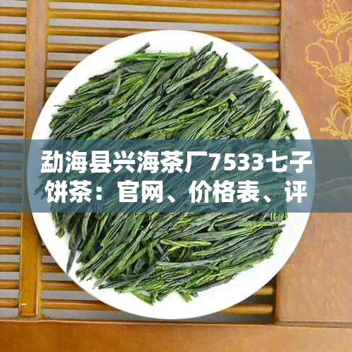 勐海县兴海茶厂7533七子饼茶：官网、价格表、评价，了解这家茶厂的一切。