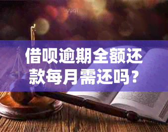 借呗逾期全额还款每月需还吗？安全合法吗？