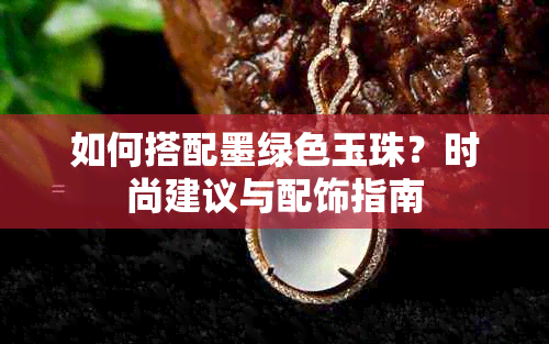 如何搭配墨绿色玉珠？时尚建议与配饰指南