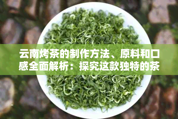 云南烤茶的制作方法、原料和口感全面解析：探究这款独特的茶饮