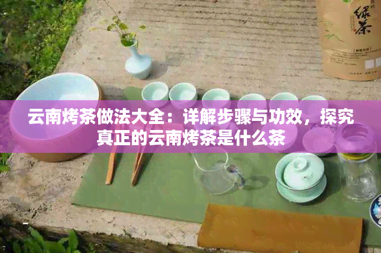 云南烤茶做法大全：详解步骤与功效，探究真正的云南烤茶是什么茶