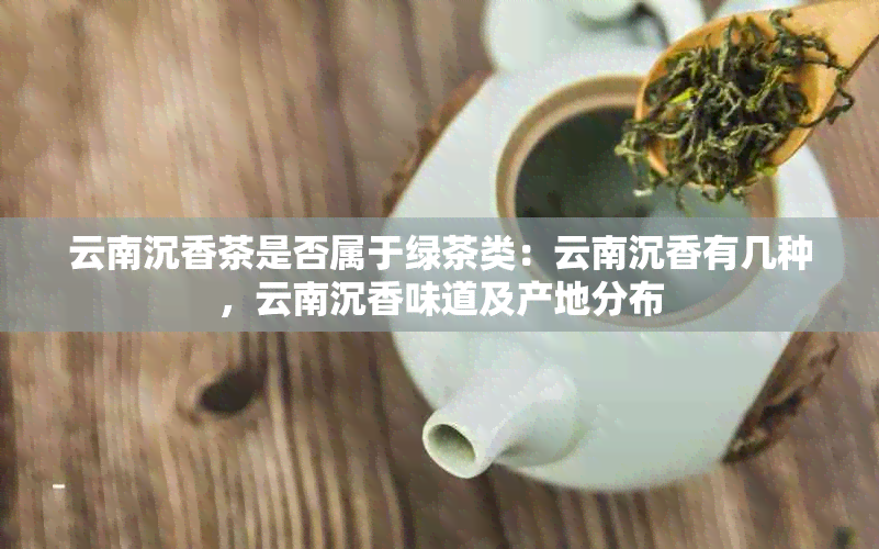 云南沉香茶是否属于绿茶类：云南沉香有几种，云南沉香味道及产地分布