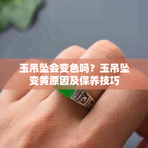 玉吊坠会变色吗？玉吊坠变黄原因及保养技巧