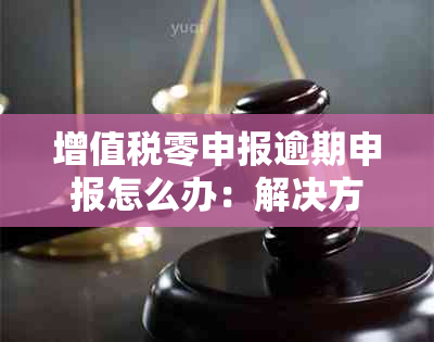 增值税零申报逾期申报怎么办：解决方法及后续步骤