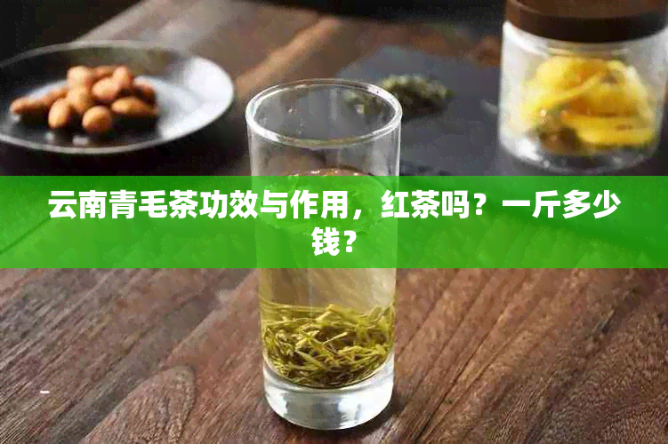 云南青毛茶功效与作用，红茶吗？一斤多少钱？