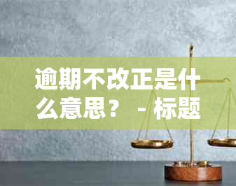 逾期不改正是什么意思？ - 标题解释与处罚建议。