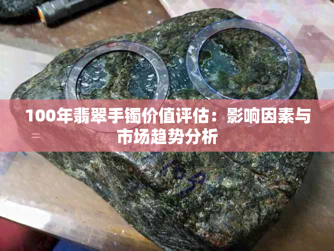 100年翡翠手镯价值评估：影响因素与市场趋势分析