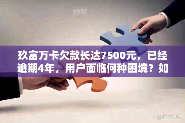 玖富万卡欠款长达7500元，已经逾期4年，用户面临何种困境？如何解决？