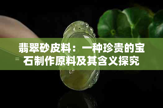 翡翠砂皮料：一种珍贵的宝石制作原料及其含义探究