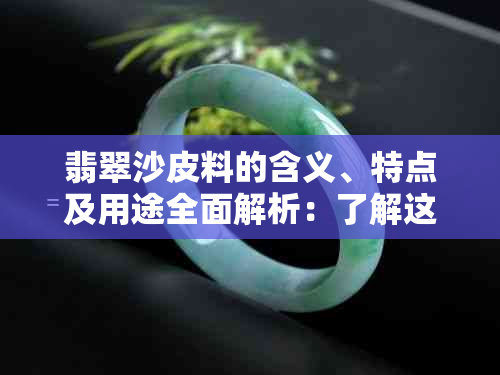 翡翠沙皮料的含义、特点及用途全面解析：了解这种珍贵材料的关键指南