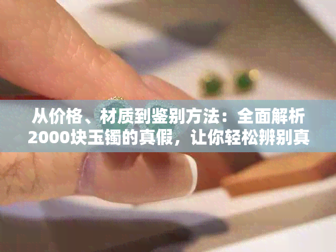 从价格、材质到鉴别方法：全面解析2000块玉镯的真假，让你轻松辨别真伪！