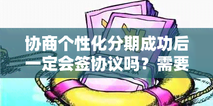 协商个性化分期成功后一定会签协议吗？需要什么材料？还款情况如何？