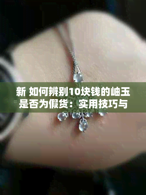 新 如何辨别10块钱的岫玉是否为假货：实用技巧与鉴别方法