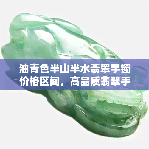 油青色半山半水翡翠手镯价格区间，高品质翡翠手镯选购指南