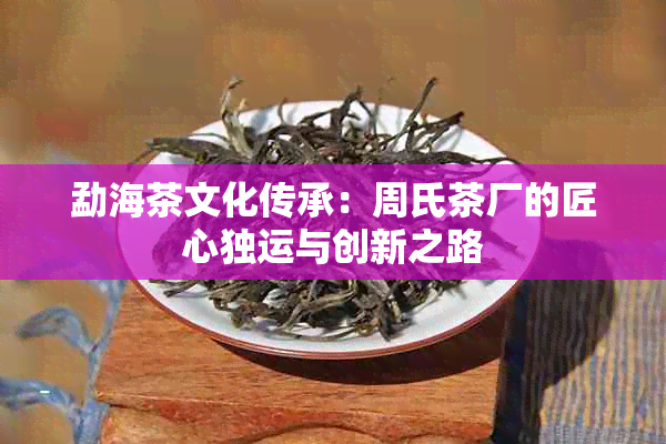 勐海茶文化传承：周氏茶厂的匠心独运与创新之路