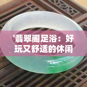 '翡翠阁足浴：好玩又舒适的休闲场所'