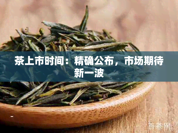 茶上市时间：精确公布，市场期待新一波