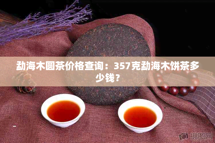 勐海木圆茶价格查询：357克勐海木饼茶多少钱？