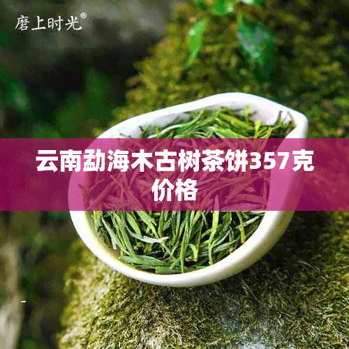 云南勐海木古树茶饼357克价格