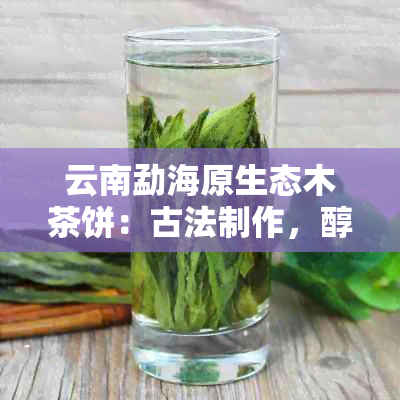 云南勐海原生态木茶饼：古法制作，醇厚口感，天然纯净