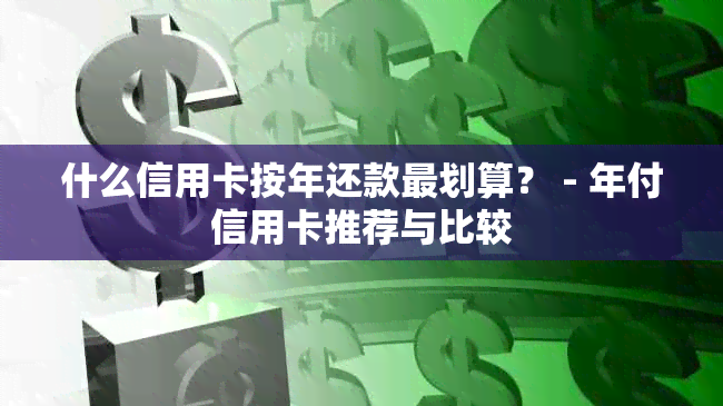 什么信用卡按年还款最划算？ - 年付信用卡推荐与比较