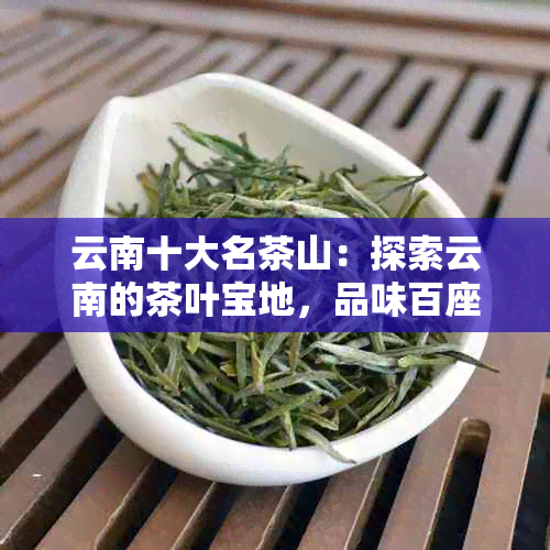 云南十大名茶山：探索云南的茶叶宝地，品味百座名山的独特韵味