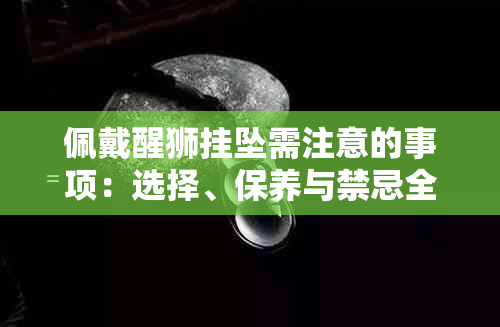 佩戴醒狮挂坠需注意的事项：选择、保养与禁忌全面解析