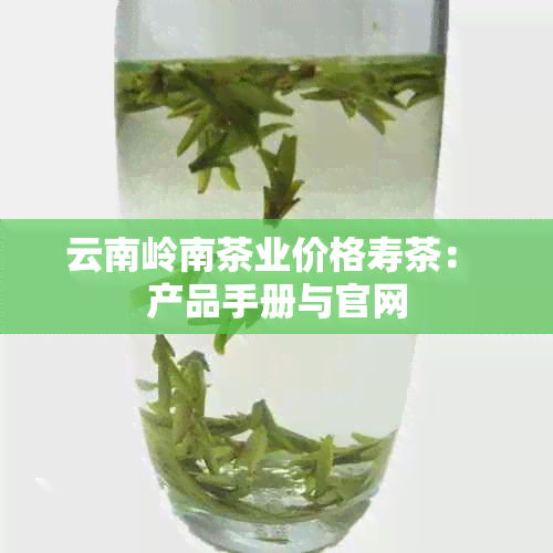 云南岭南茶业价格寿茶： 产品手册与官网