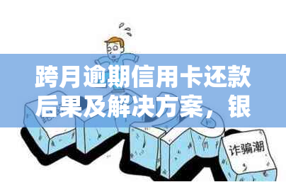 跨月逾期信用卡还款后果及解决方案，银行如何处理？