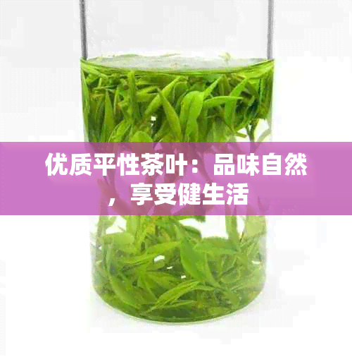 优质平性茶叶：品味自然，享受健生活