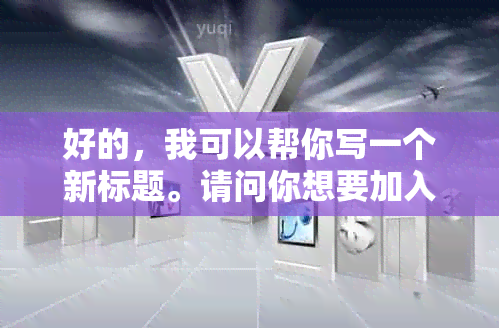 好的，我可以帮你写一个新标题。请问你想要加入哪些关键词呢？-制作标题的关键词有哪些渠道