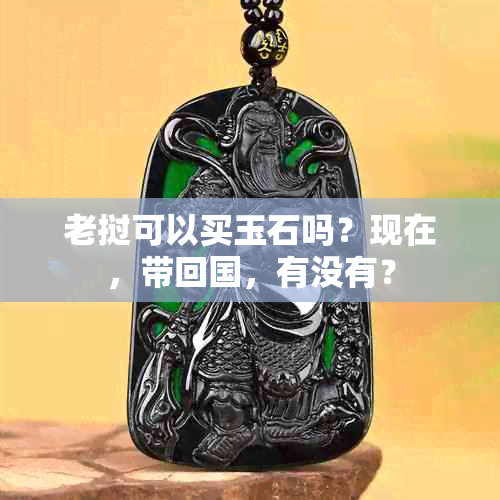 老挝可以买玉石吗？现在，带回国，有没有？